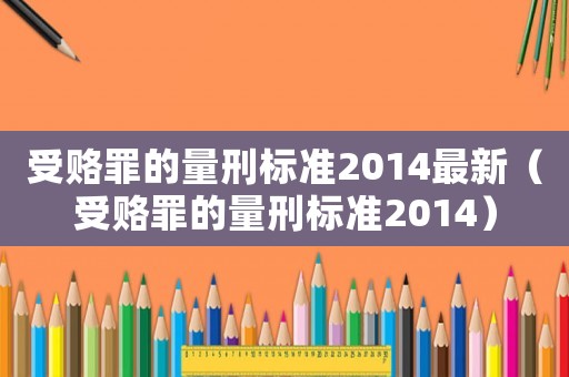 受賂罪的量刑標(biāo)準(zhǔn)2014最新（受賂罪的量刑標(biāo)準(zhǔn)2014）