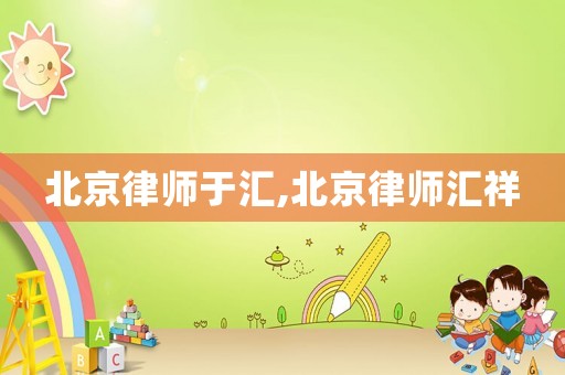 北京律師于匯,北京律師匯祥