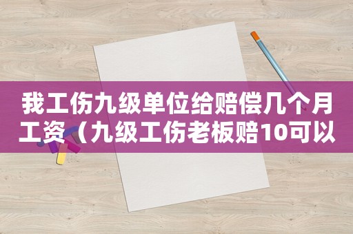 我工傷九級單位給賠償幾個月工資（九級工傷老板賠10可以嗎）
