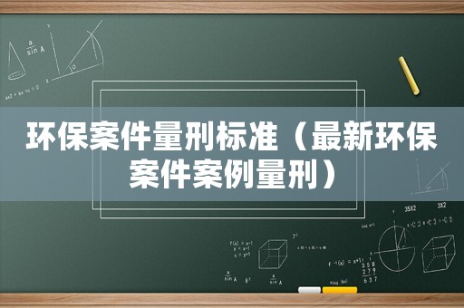 環保案件量刑標準（最新環保案件案例量刑）