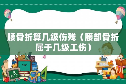 腰骨折算幾級傷殘（腰部骨折屬于幾級工傷）