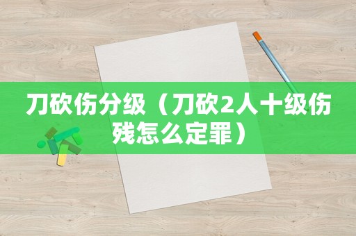 刀砍傷分級（刀砍2人十級傷殘怎么定罪）