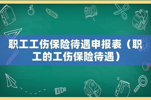 職工工傷保險待遇申報表（職工的工傷保險待遇）