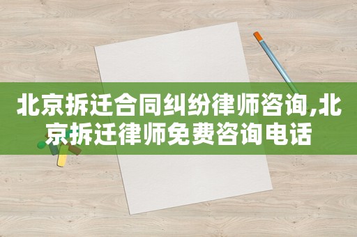 北京拆遷合同糾紛律師咨詢,北京拆遷律師免費(fèi)咨詢電話