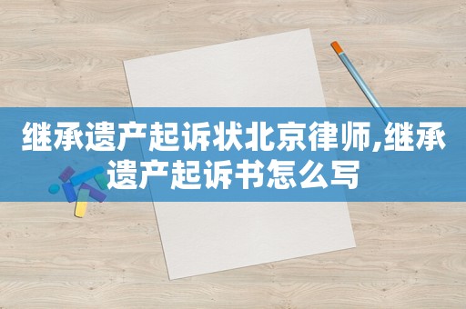 繼承遺產起訴狀北京律師,繼承遺產起訴書怎么寫