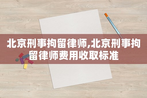 北京刑事拘留律師,北京刑事拘留律師費用收取標準