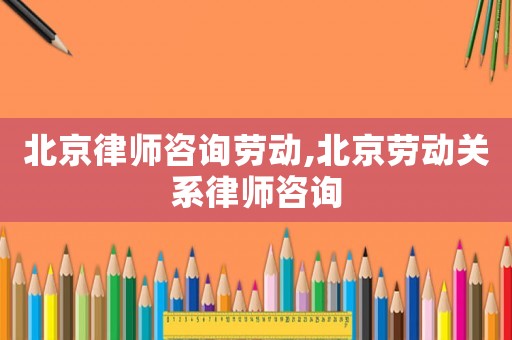 北京律師咨詢勞動,北京勞動關(guān)系律師咨詢