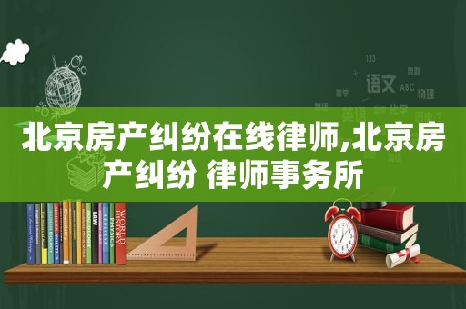 北京房產(chǎn)糾紛在線律師,北京房產(chǎn)糾紛 律師事務所