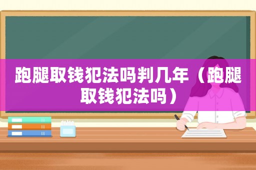 跑腿取錢犯法嗎判幾年（跑腿取錢犯法嗎）