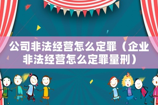公司非法經營怎么定罪（企業非法經營怎么定罪量刑）