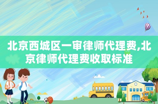 北京西城區一審律師代理費,北京律師代理費收取標準