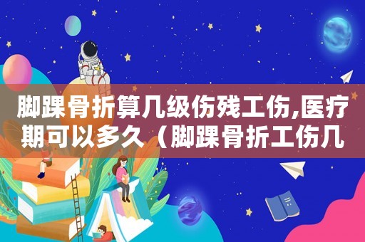 腳踝骨折算幾級(jí)傷殘工傷,醫(yī)療期可以多久（腳踝骨折工傷幾級(jí)傷殘）