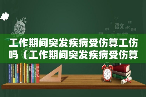 工作期間突發疾病受傷算工傷嗎（工作期間突發疾病受傷算工傷嗎）