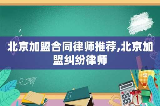 北京加盟合同律師推薦,北京加盟糾紛律師