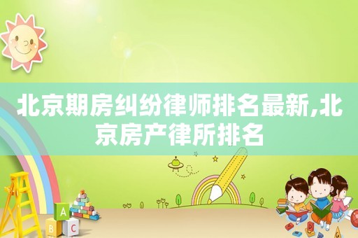 北京期房糾紛律師排名最新,北京房產律所排名