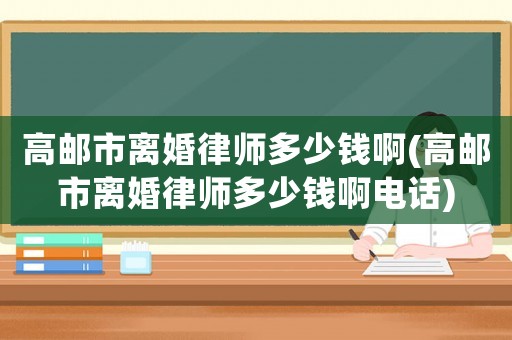 高郵市離婚律師多少錢啊(高郵市離婚律師多少錢啊電話)