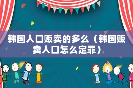 韓國人口販賣的多么（韓國販賣人口怎么定罪）