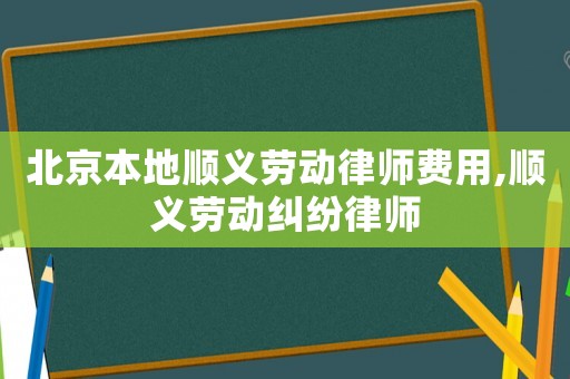 北京本地順義勞動律師費用,順義勞動糾紛律師