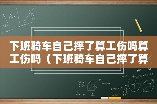下班騎車自己摔了算工傷嗎算工傷嗎（下班騎車自己摔了算工傷嗎）