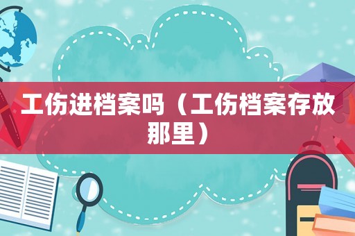 工傷進(jìn)檔案嗎（工傷檔案存放那里）