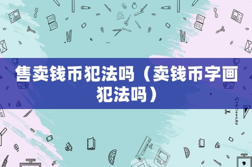 售賣錢幣犯法嗎（賣錢幣字畫犯法嗎）