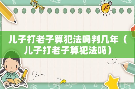 兒子打老子算犯法嗎判幾年（兒子打老子算犯法嗎）