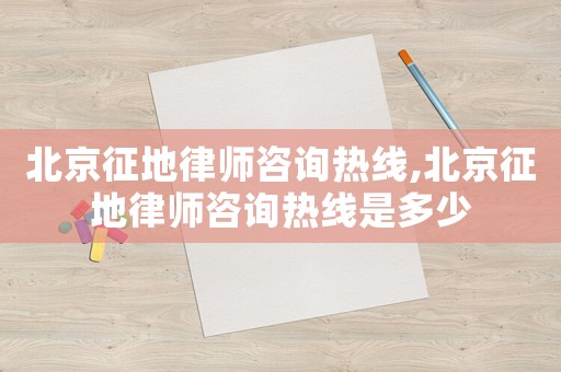 北京征地律師咨詢熱線,北京征地律師咨詢熱線是多少