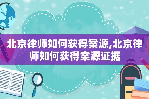 北京律師如何獲得案源,北京律師如何獲得案源證據(jù)