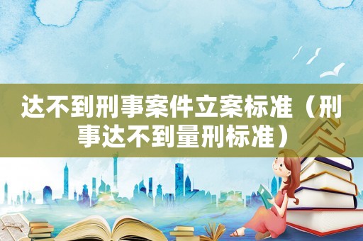 達不到刑事案件立案標準（刑事達不到量刑標準）