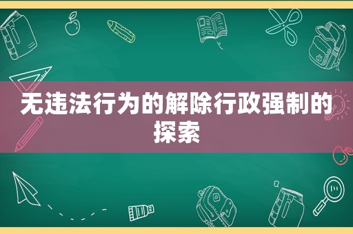 無違法行為的解除行政強制的探索