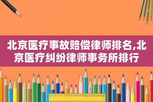 北京醫(yī)療事故賠償律師排名,北京醫(yī)療糾紛律師事務(wù)所排行