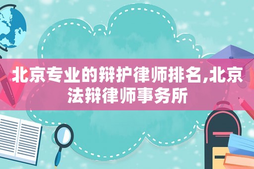 北京專(zhuān)業(yè)的辯護(hù)律師排名,北京法辯律師事務(wù)所
