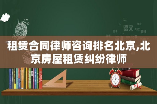 租賃合同律師咨詢排名北京,北京房屋租賃糾紛律師