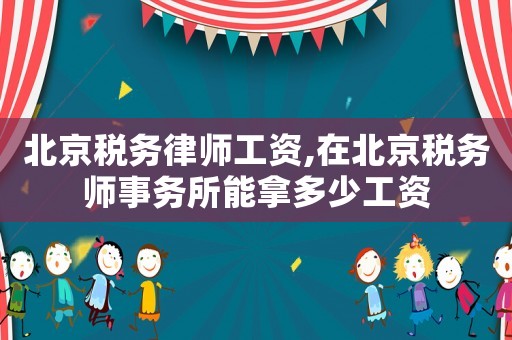 北京稅務律師工資,在北京稅務師事務所能拿多少工資