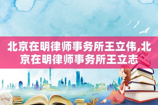 北京在明律師事務所王立偉,北京在明律師事務所王立志