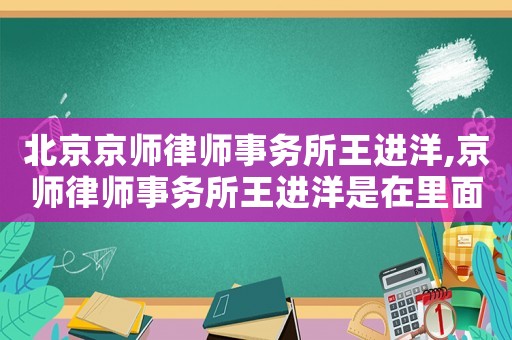 北京京師律師事務(wù)所王進(jìn)洋,京師律師事務(wù)所王進(jìn)洋是在里面干什么的