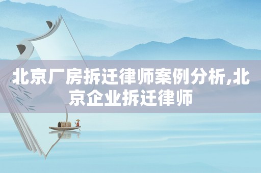 北京廠房拆遷律師案例分析,北京企業拆遷律師