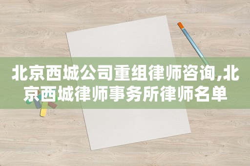 北京西城公司重組律師咨詢,北京西城律師事務所律師名單