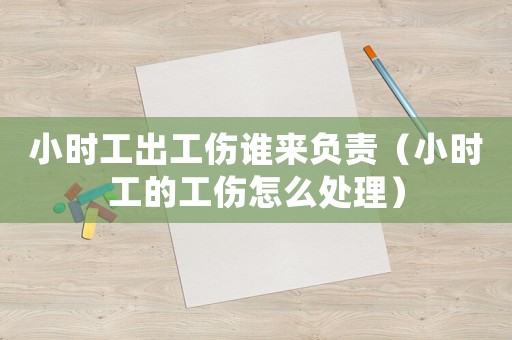 小時工出工傷誰來負責（小時工的工傷怎么處理）
