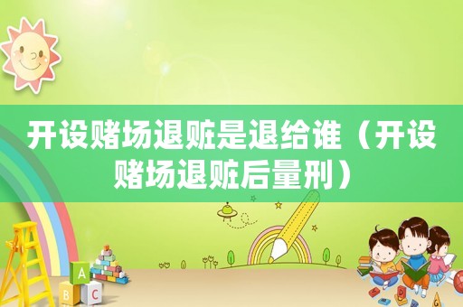 開設賭場退贓是退給誰（開設賭場退贓后量刑）