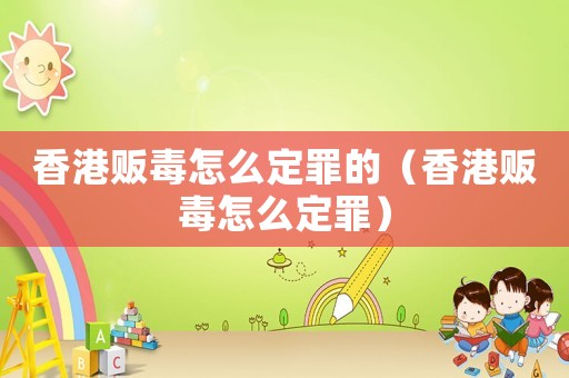 香港販毒怎么定罪的（香港販毒怎么定罪）