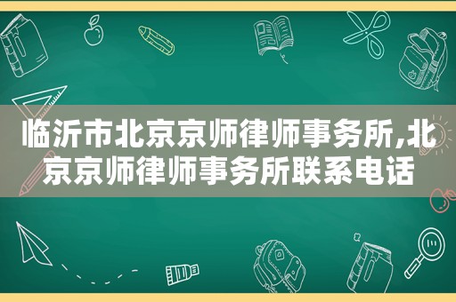 臨沂市北京京師律師事務所,北京京師律師事務所聯系電話