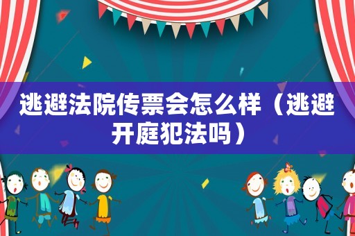 逃避法院傳票會怎么樣（逃避開庭犯法嗎）