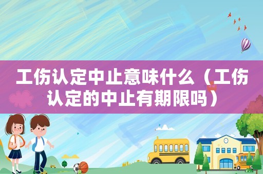 工傷認定中止意味什么（工傷認定的中止有期限嗎）