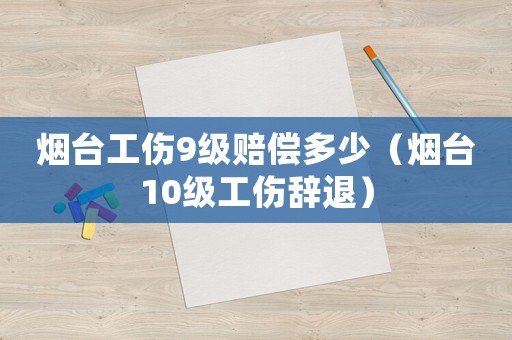 煙臺工傷9級賠償多少（煙臺10級工傷辭退）