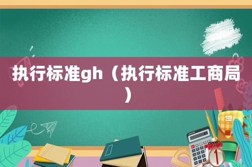 執行標準gh（執行標準工商局）