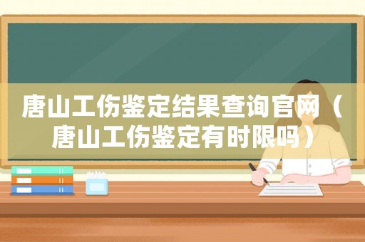 唐山工傷鑒定結(jié)果查詢官網(wǎng)（唐山工傷鑒定有時限嗎）