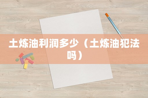 土煉油利潤多少（土煉油犯法嗎）