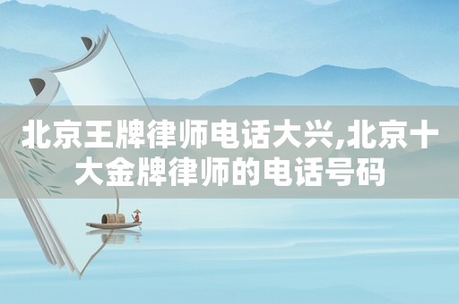 北京王牌律師電話大興,北京十大金牌律師的電話號碼