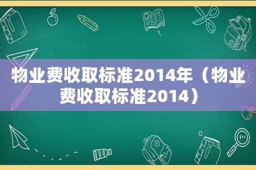 物業費收取標準2014年（物業費收取標準2014）
